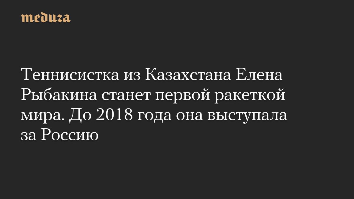 Теннисистка из Казахстана Елена Рыбакина станет первой ракеткой мира. До 2018 года она выступала за Россию