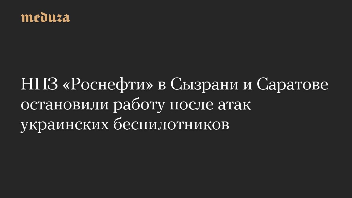 НПЗ «Роснефти» в Сызрани и Саратове остановили работу после атак украинских беспилотников