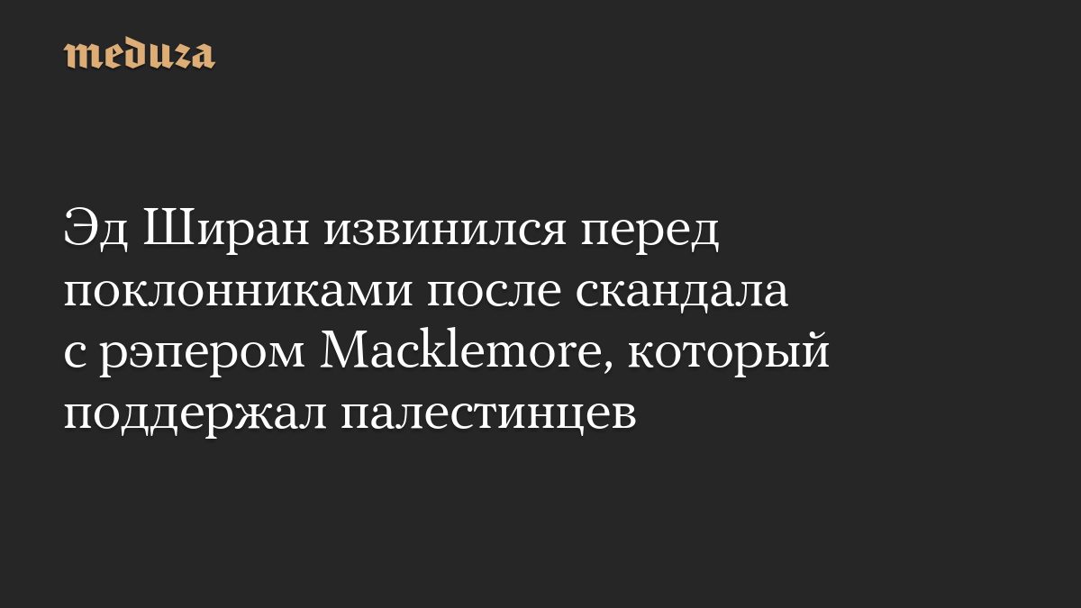 Эд Ширан извинился перед поклонниками после скандала с рэпером Macklemore, который поддержал палестинцев