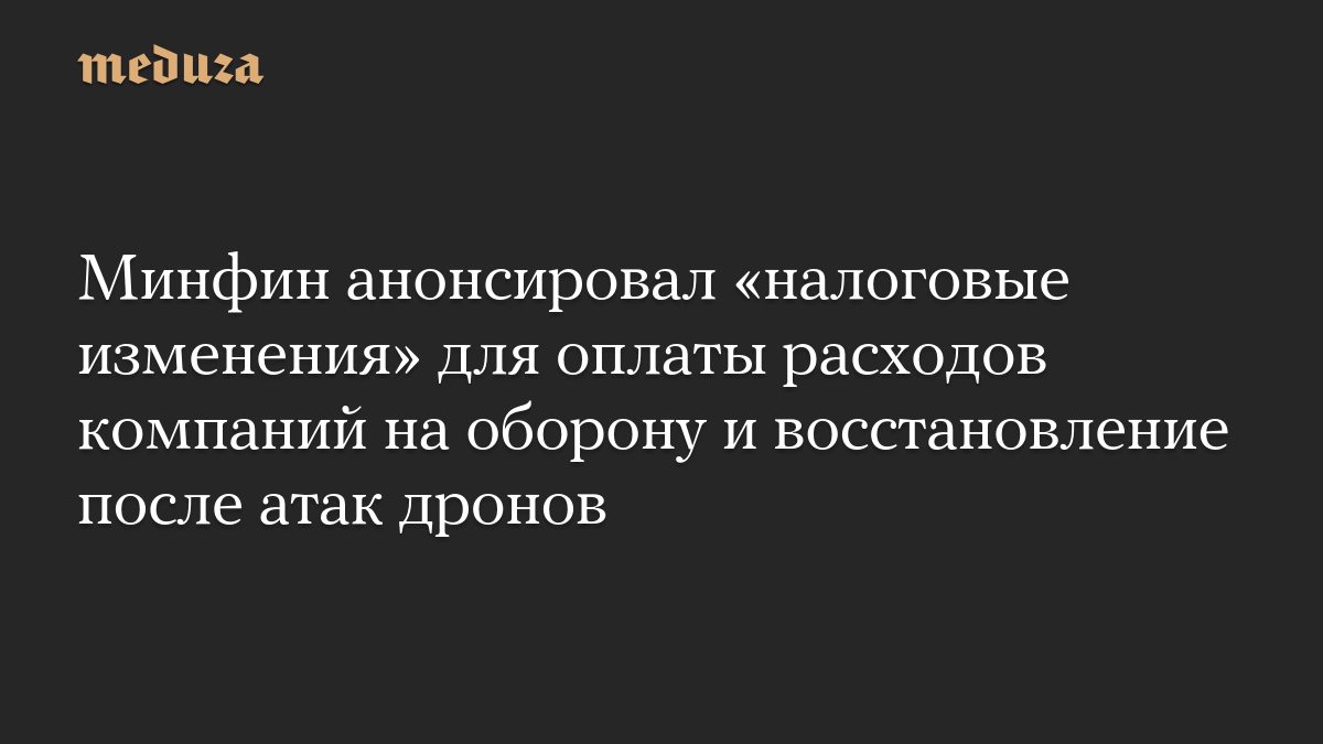 Минфин анонсировал «налоговые изменения» для оплаты расходов компаний на оборону и восстановление после атак дронов