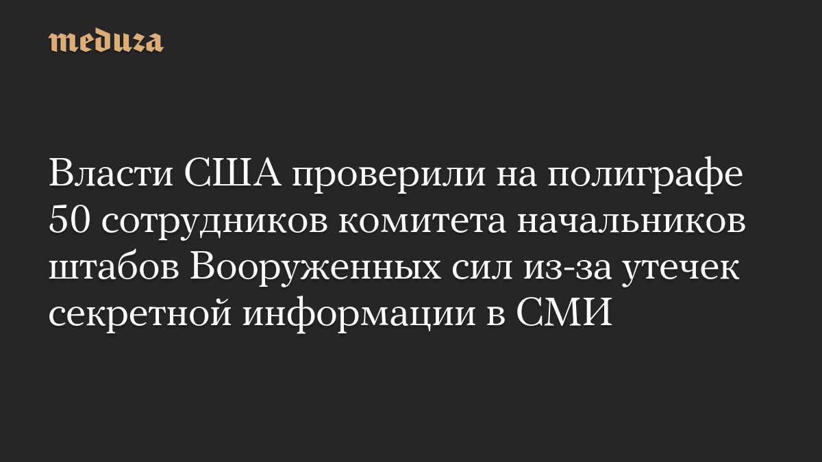 Власти США проверили на полиграфе 50 сотрудников комитета начальников штабов Вооруженных сил из-за утечек секретной инф…
