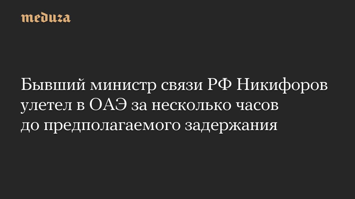Бывший министр связи РФ Никифоров улетел в ОАЭ за несколько часов до предполагаемого задержания
