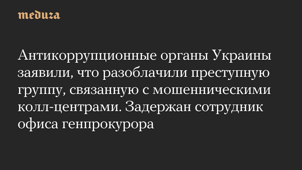 Антикоррупционные органы Украины заявили, что разоблачили преступную группу, связанную с мошенническими колл-центрами.…