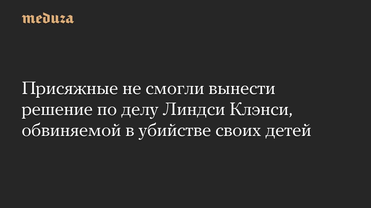 Присяжные не смогли вынести решение по делу Линдси Клэнси, обвиняемой в убийстве своих детей