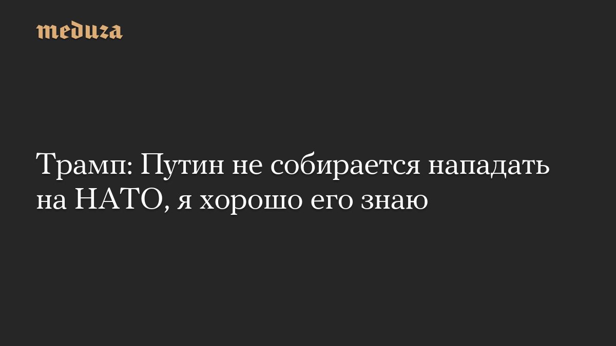 Трамп: Путин не собирается нападать на НАТО, я хорошо его знаю