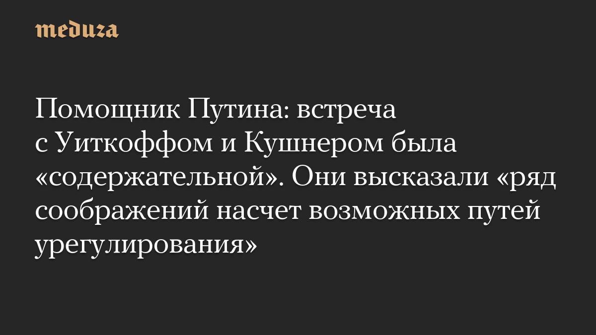 Помощник Путина: встреча с Уиткоффом и Кушнером была «содержательной». Они высказали «ряд соображений насчет возможных…