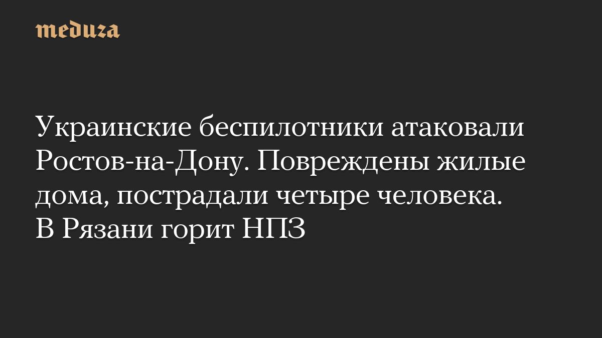 Украинские беспилотники атаковали Ростов-на-Дону. Повреждены жилые дома, пострадали четыре человека. В Рязани горит НПЗ