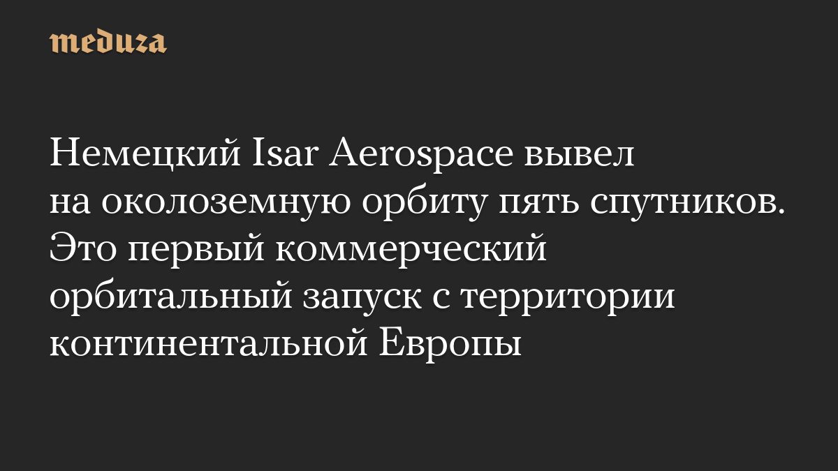 Немецкий Isar Aerospace вывел на околоземную орбиту пять спутников. Это первый коммерческий орбитальный запуск с террит…