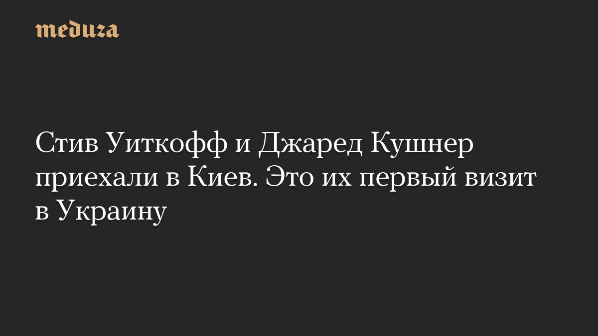 Стив Уиткофф и Джаред Кушнер приехали в Киев. Это их первый визит в Украину