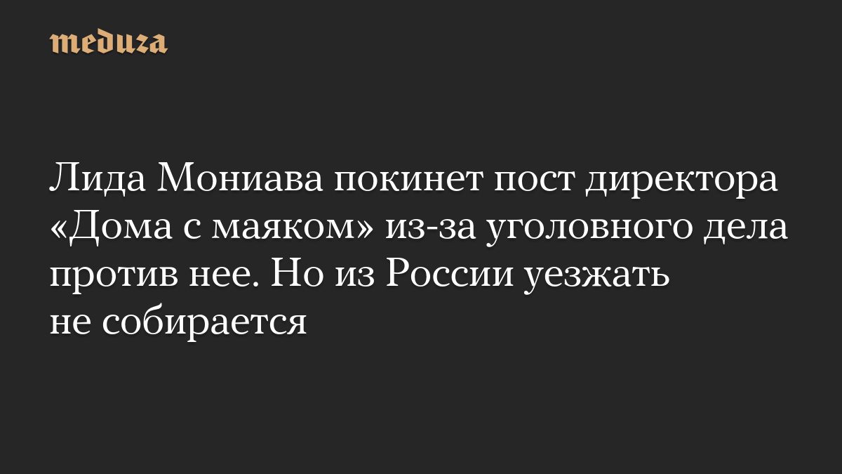 Лида Мониава покинет пост директора «Дома с маяком» из-за уголовного дела против нее. Но из России уезжать не собирается