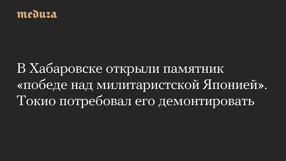 В Хабаровске открыли памятник «победе над милитаристской Японией». Токио потребовал его демонтировать