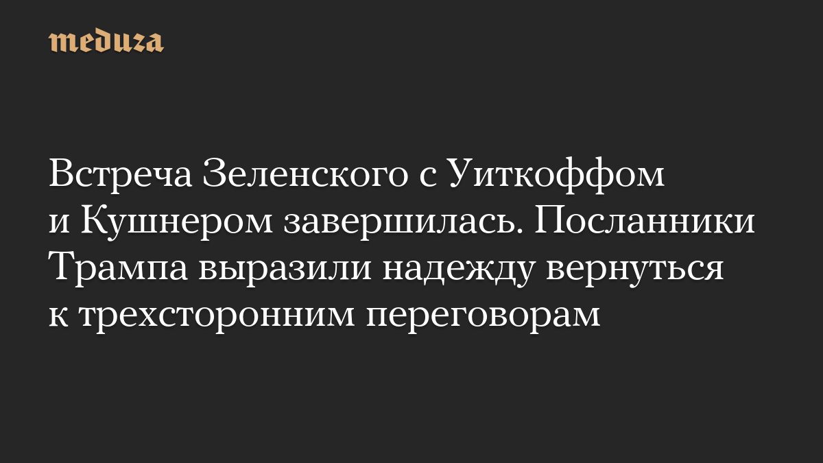 Встреча Зеленского с Уиткоффом и Кушнером завершилась. Посланники Трампа выразили надежду вернуться к трехсторонним пер…