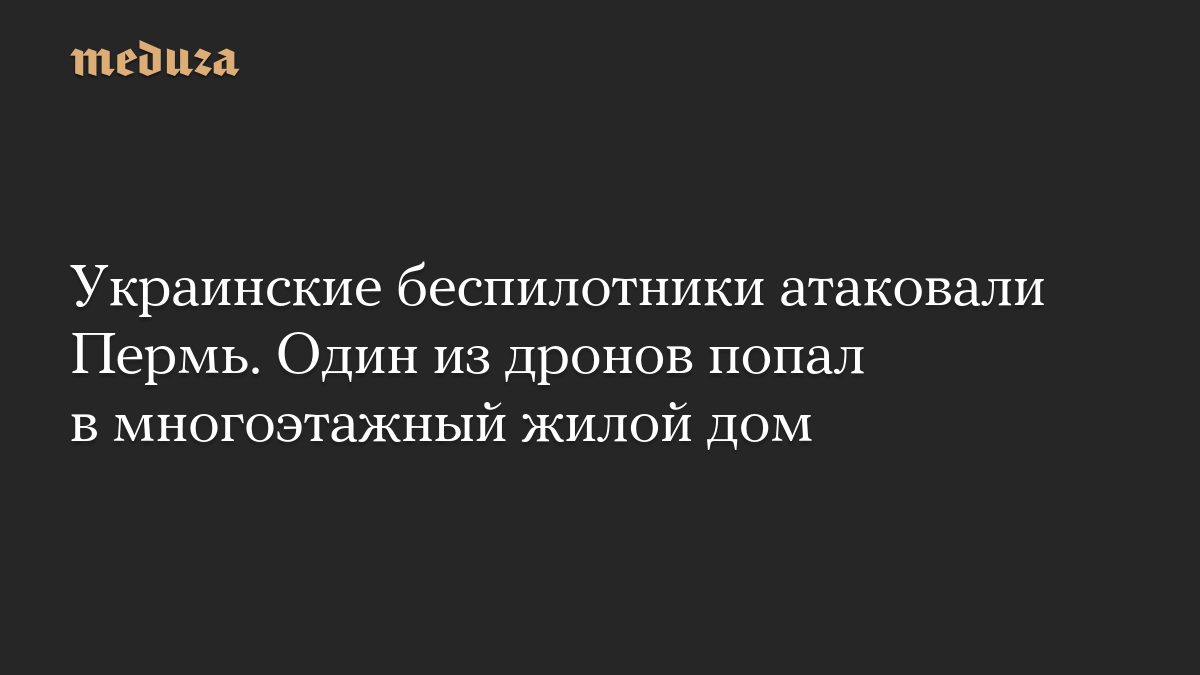 Украинские беспилотники атаковали Пермь. Один из дронов попал в многоэтажный жилой дом