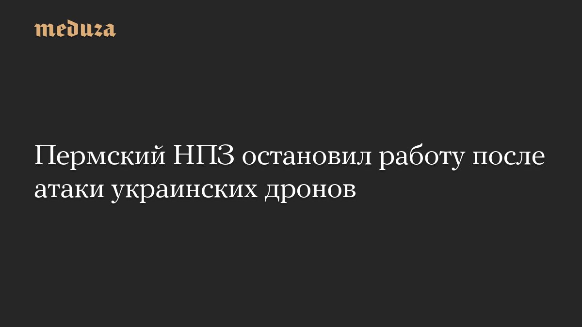 Пермский НПЗ остановил работу после атаки украинских дронов