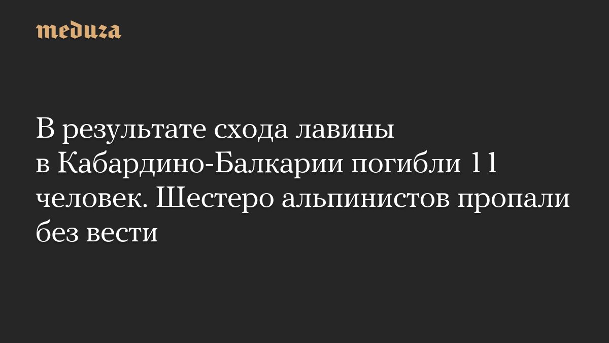 В результате схода лавины в Кабардино-Балкарии погибли 11 человек. Шестеро альпинистов пропали без вести