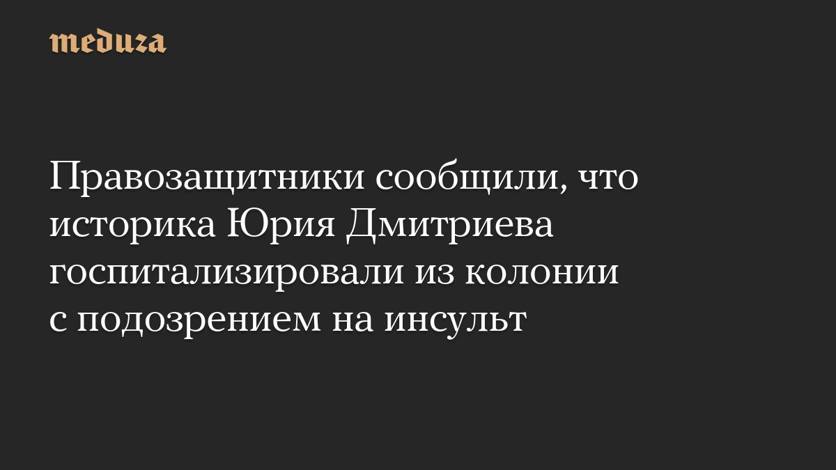 Правозащитники сообщили, что историка Юрия Дмитриева госпитализировали из колонии с подозрением на инсульт