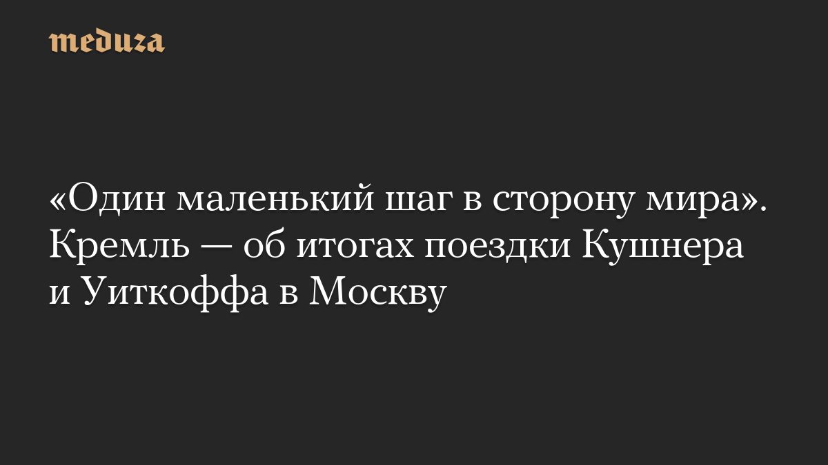 «Один маленький шаг в сторону мира». Кремль — об итогах поездки Кушнера и Уиткоффа в Москву