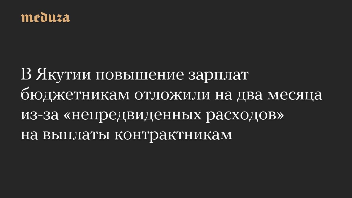 В Якутии повышение зарплат бюджетникам отложили на два месяца из-за «непредвиденных расходов» на выплаты контрактникам