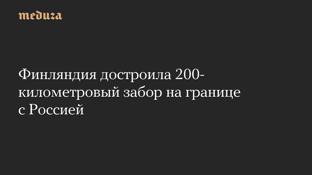 Финляндия достроила 200-километровый забор на границе с Россией