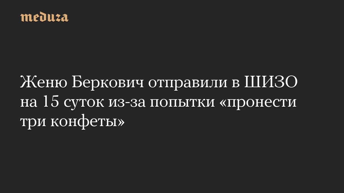 Женю Беркович отправили в ШИЗО на 15 суток из-за попытки «пронести три конфеты»