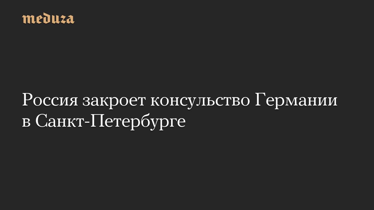 Россия закроет консульство Германии в Санкт-Петербурге