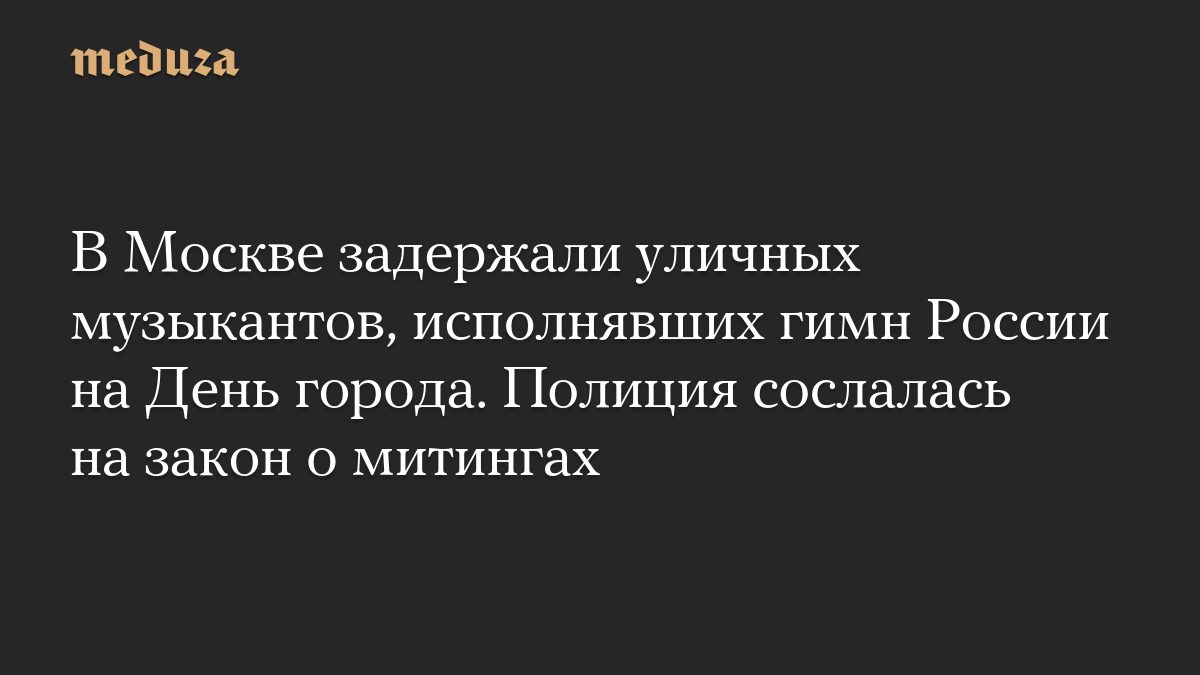 В Москве задержали уличных музыкантов, исполнявших гимн России на День города. Полиция сослалась на закон о митингах
