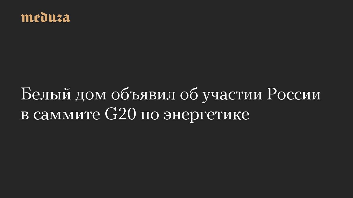 Белый дом объявил об участии России в саммите G20 по энергетике