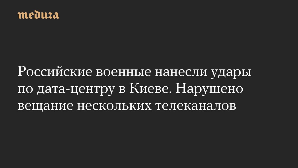 Российские военные нанесли удары по дата-центру в Киеве. Нарушено вещание нескольких телеканалов