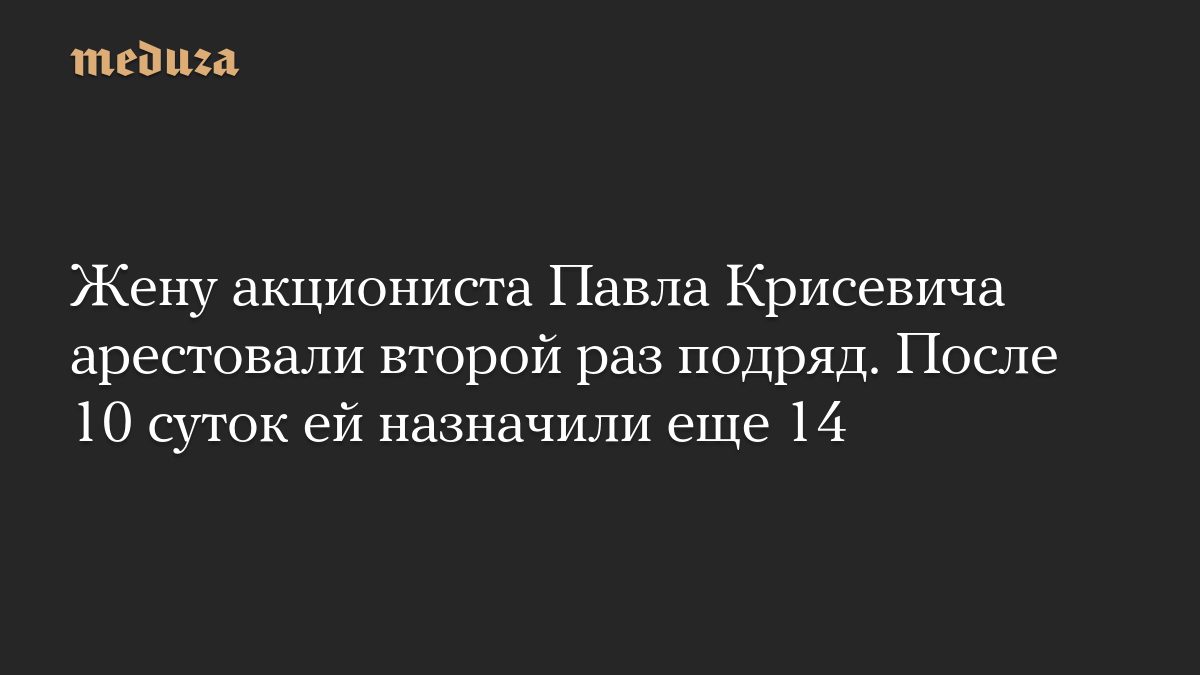 Жену акциониста Павла Крисевича арестовали второй раз подряд. После 10 суток ей назначили еще 14