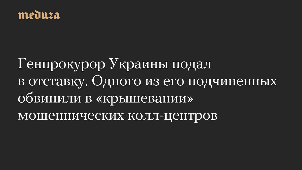 Генпрокурор Украины подал в отставку. Одного из его подчиненных обвинили в «крышевании» мошеннических колл-центров