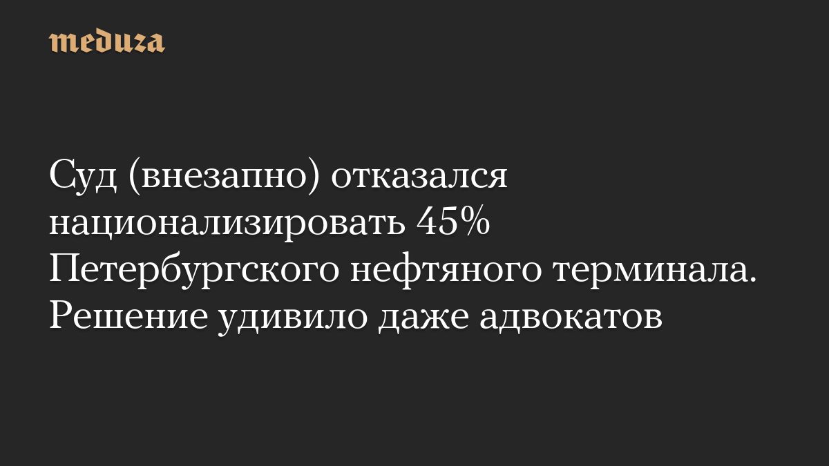 Суд (внезапно) отказался национализировать 45% Петербургского нефтяного терминала. Решение удивило даже адвокатов