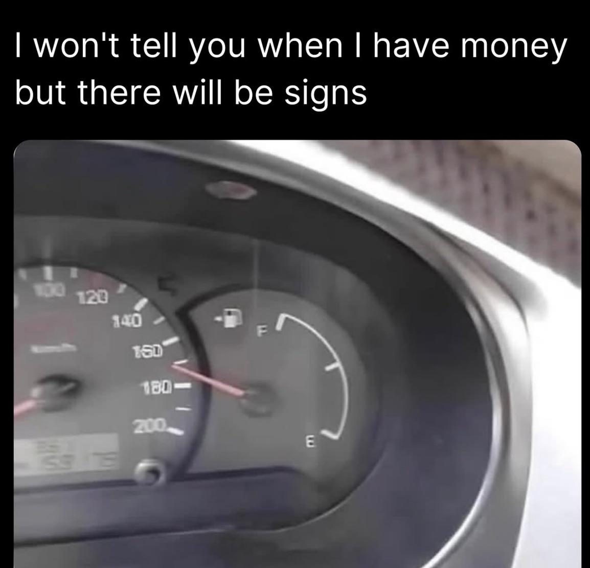 I won’t tell you when I have money, but there will be signs.