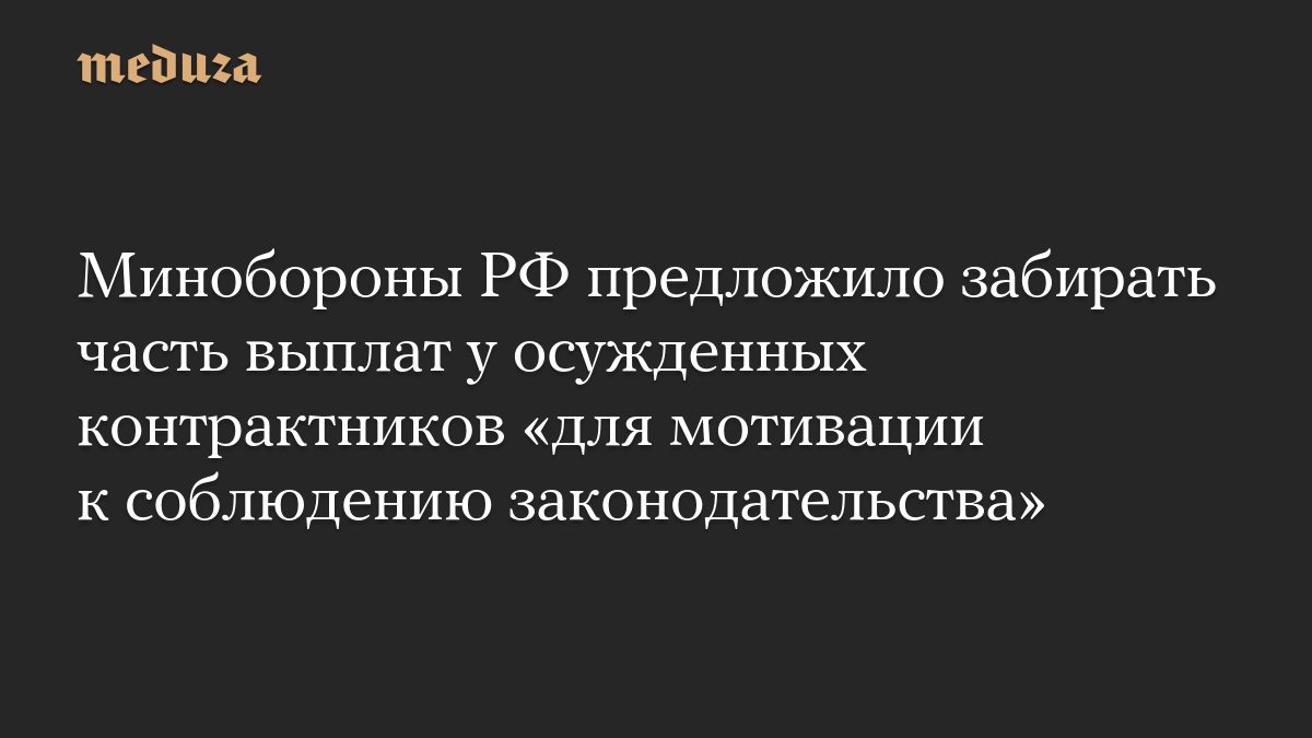 Минобороны РФ предложило забирать часть выплат у осужденных контрактников «для мотивации к соблюдению законодательства»
