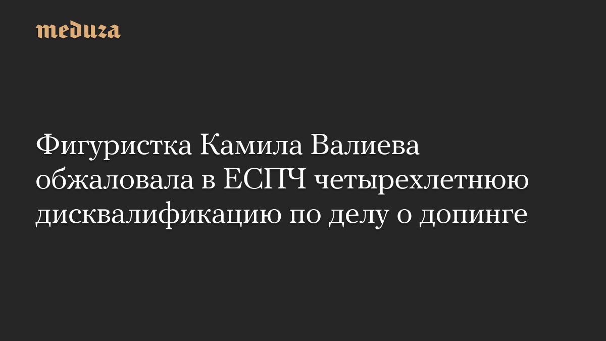 Фигуристка Камила Валиева обжаловала в ЕСПЧ четырехлетнюю дисквалификацию по делу о допинге