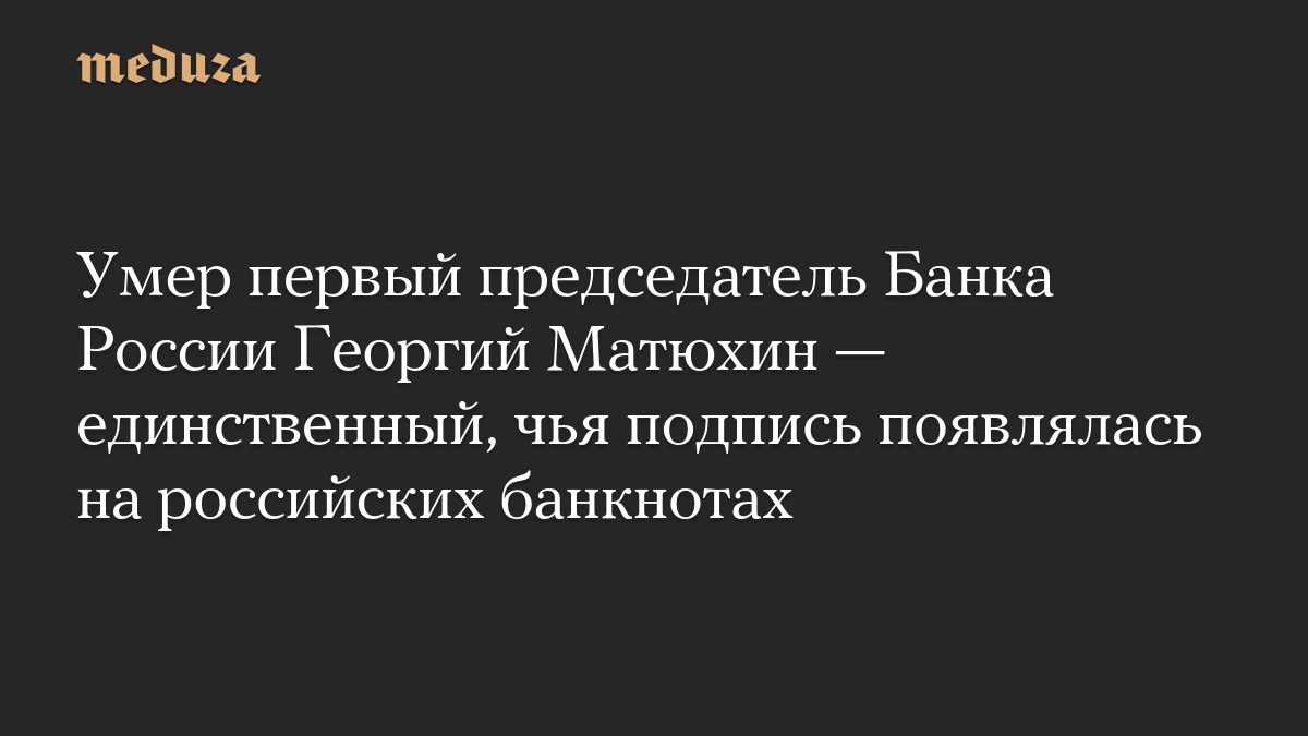 Умер первый председатель Банка России Георгий Матюхин — единственный, чья подпись появлялась на российских банкнотах