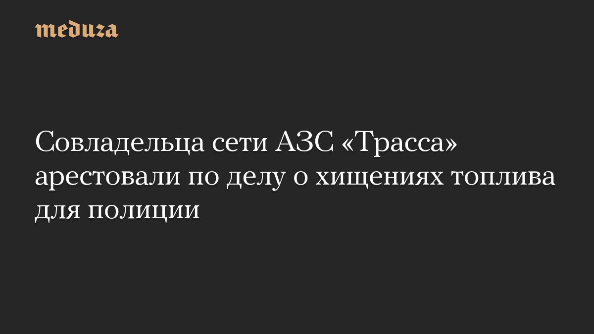 Совладельца сети АЗС «Трасса» арестовали по делу о хищениях топлива для полиции