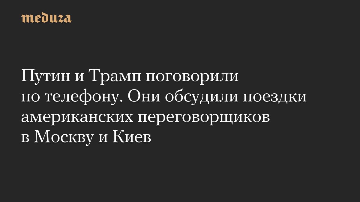 Путин и Трамп поговорили по телефону. Они обсудили поездки американских переговорщиков в Москву и Киев