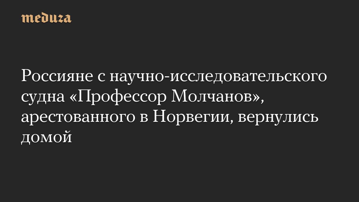 Россияне с научно-исследовательского судна «Профессор Молчанов», арестованного в Норвегии, вернулись домой
