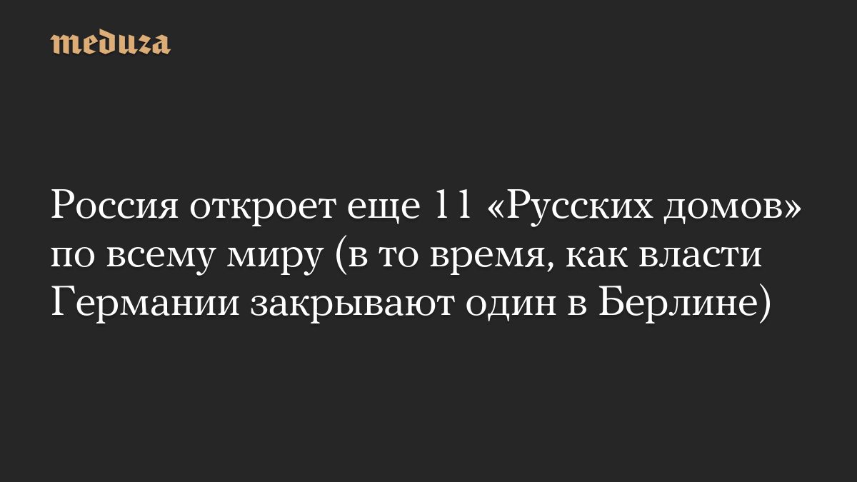 Россия откроет еще 11 «Русских домов» по всему миру (в то время, как власти Германии закрывают один в Берлине)