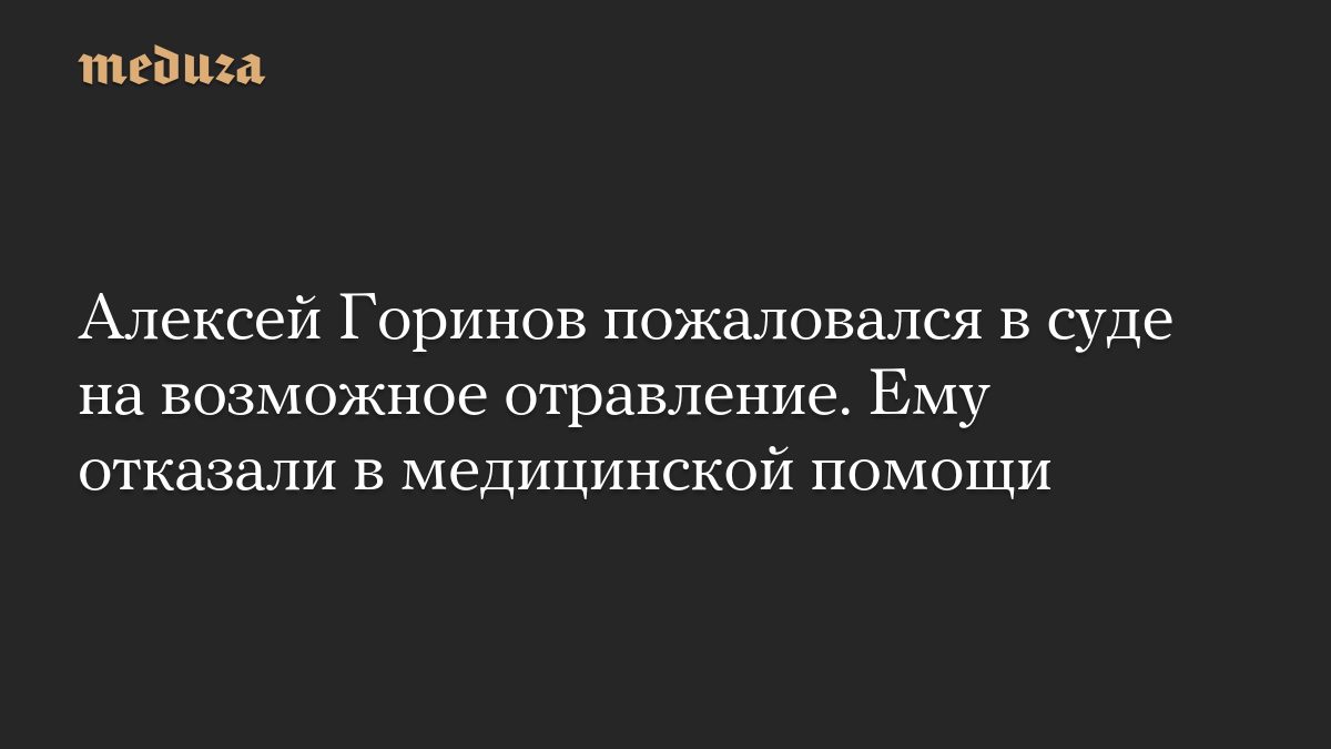 Алексей Горинов пожаловался в суде на возможное отравление. Ему отказали в медицинской помощи
