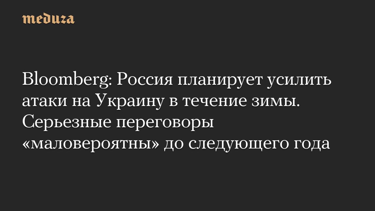 Bloomberg: Россия планирует усилить атаки на Украину в течение зимы. Серьезные переговоры «маловероятны» до следующего…