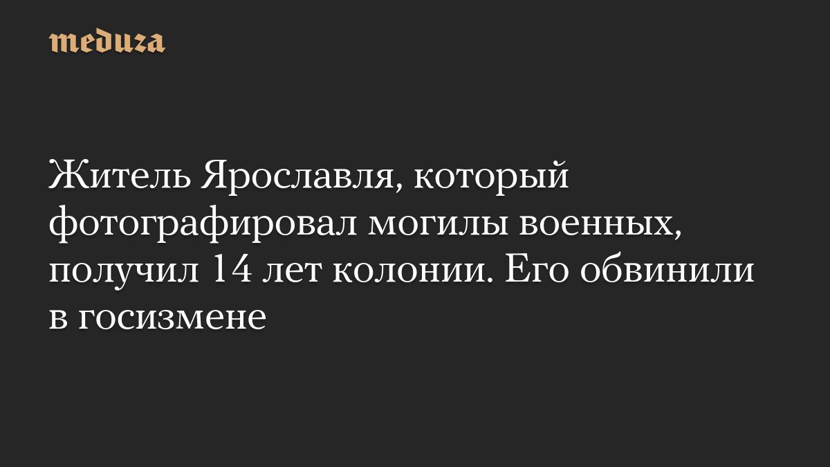 Житель Ярославля, который фотографировал могилы военных, получил 14 лет колонии. Его обвинили в госизмене