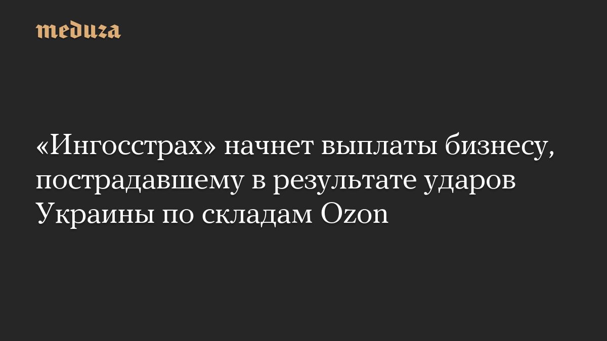 «Ингосстрах» начнет выплаты бизнесу, пострадавшему в результате ударов Украины по складам Ozon
