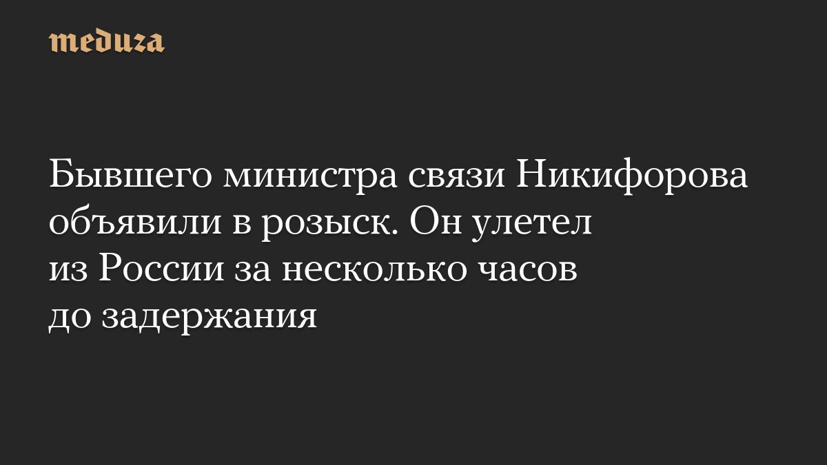 Бывшего министра связи Никифорова объявили в розыск. Он улетел из России за несколько часов до задержания