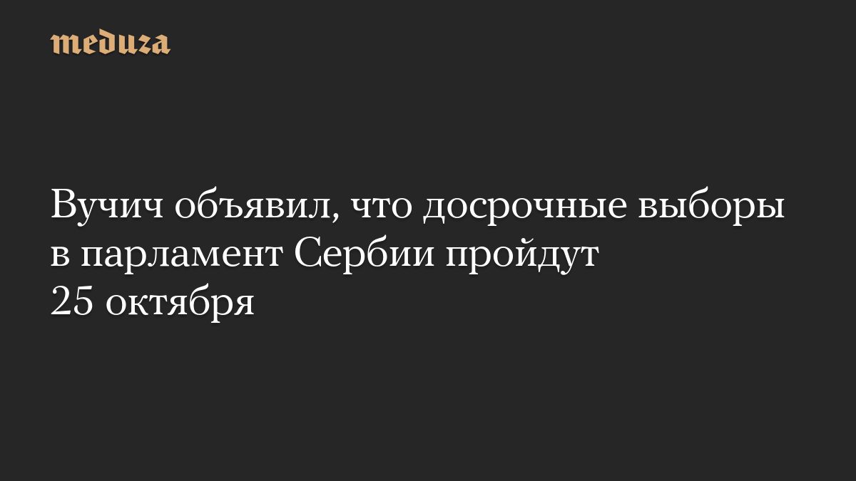 Вучич объявил, что досрочные выборы в парламент Сербии пройдут 25 октября