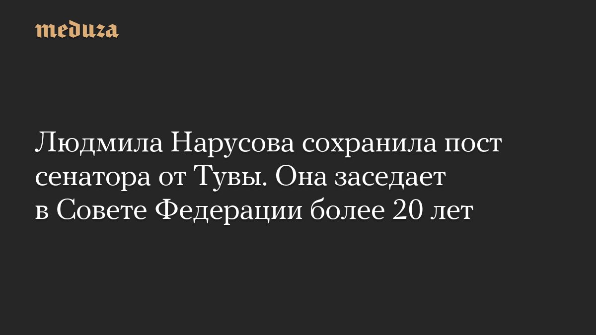 Людмила Нарусова сохранила пост сенатора от Тувы. Она заседает в Совете Федерации более 20 лет