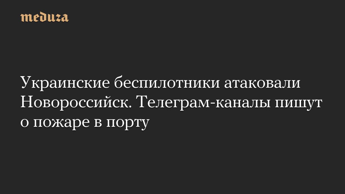 Украинские беспилотники атаковали Новороссийск. Телеграм-каналы пишут о пожаре в порту