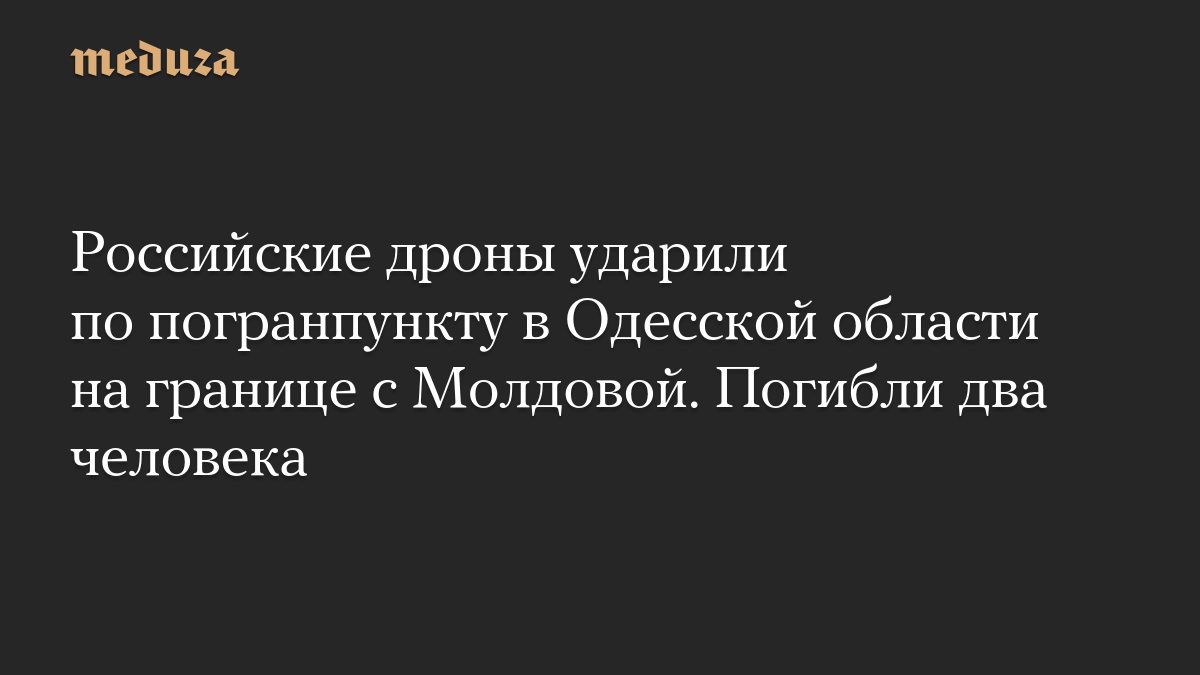 Российские дроны ударили по погранпункту в Одесской области на границе с Молдовой. Погибли два человека