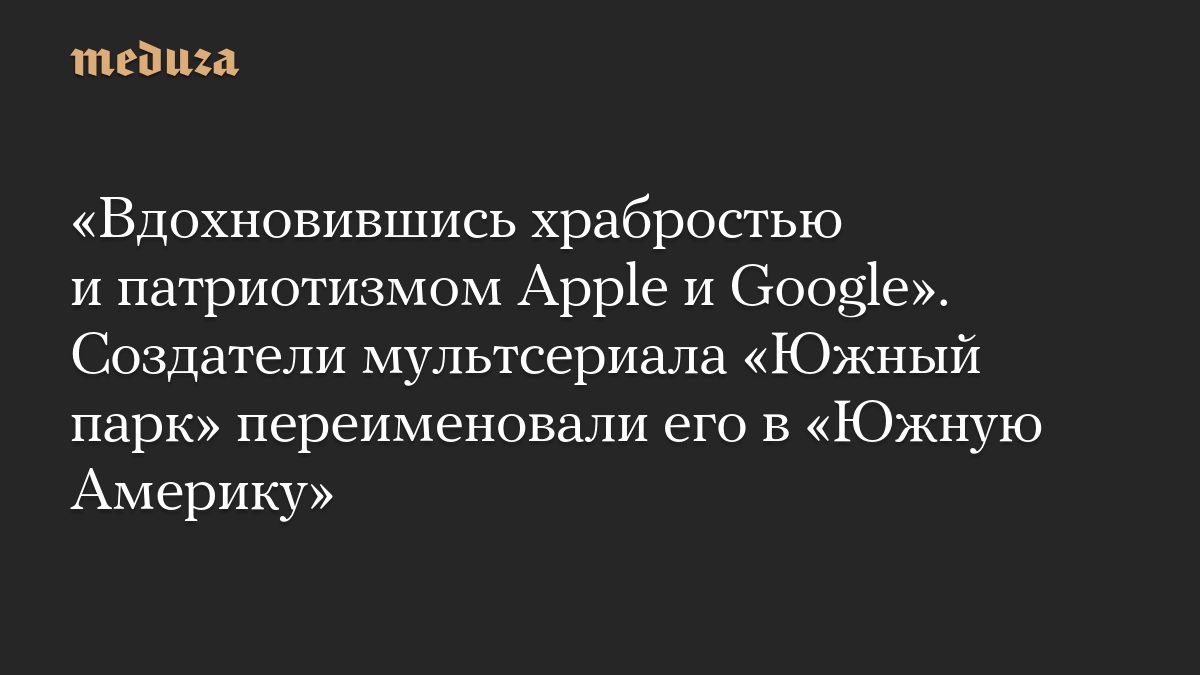 «Вдохновившись храбростью и патриотизмом Apple и Google». Создатели мультсериала «Южный парк» переименовали его в «Южну…