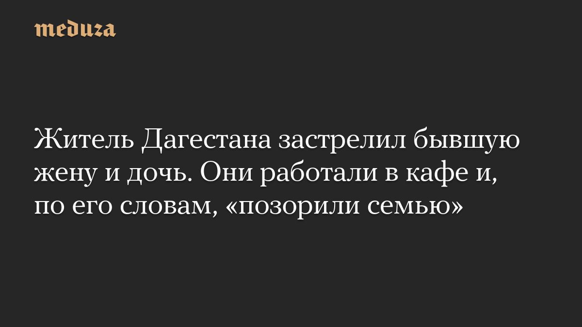 Житель Дагестана застрелил бывшую жену и дочь. Они работали в кафе и, по его словам, «позорили семью»